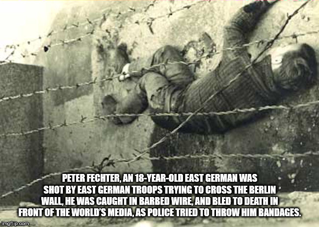 berlin wall the death - Peter Fechter, An 18YearOld East German Was Shot By East German Troops Trying To Cross The Berlin Wall He Was Caught In Barbed Wire, And Bled To Death In Front Of The World'S Media. As Police Tried To Throw Him Bandages. imgflip.co