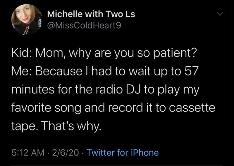 atmosphere - Michelle with Two Ls Heart9 Cikg Kid Mom, why are you so patient? Me Because I had to wait up to 57 minutes for the radio Dj to play my favorite song and record it to cassette tape. That's why. 2620 Twitter for iPhone
