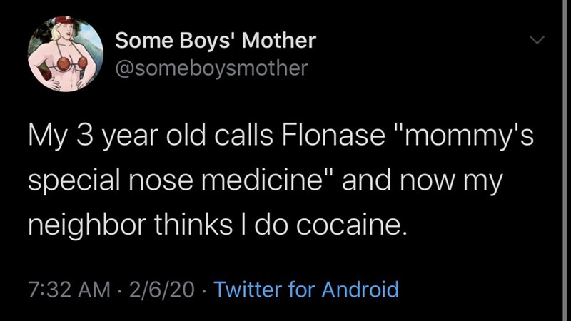 Some Boys' Mother My 3 year old calls Flonase "mommy's special nose medicine" and now my neighbor thinks I do cocaine. 2620 Twitter for Android,
