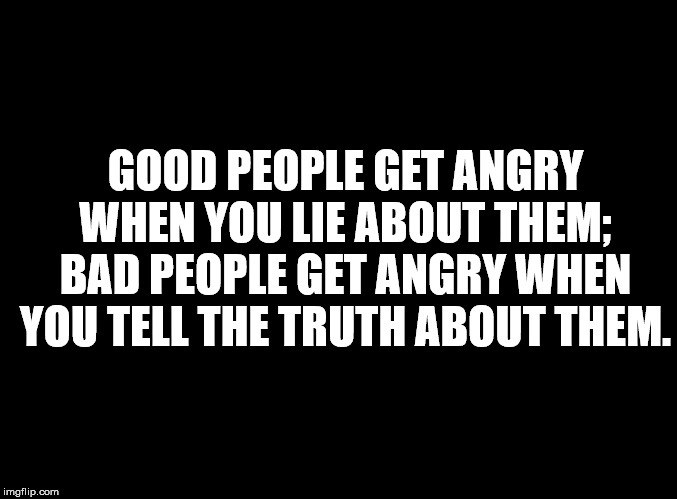 monochrome - Good People Get Angry When You Lie About Them; Bad People Get Angry When You Tell The Truth About Them. imgflip.com