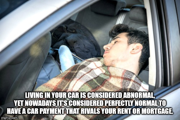 sleeping in the car - Living In Your Car Is Considered Abnormal, Yet Nowadays It'S Considered Perfectly Normalto Have A Car Payment That Rivals Your Rent Or Mortgage. imgflip.com