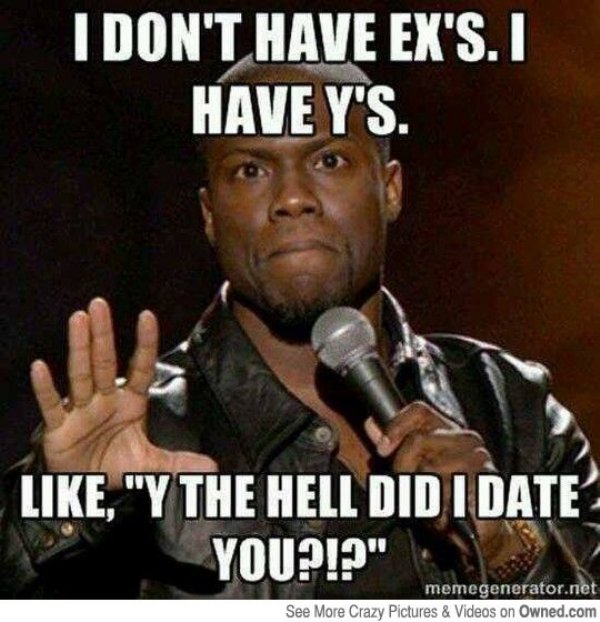 ex meme - I Don'T Have Ex'S. I Have Y'S. , "Y The Hell Did I Date You?!?" memegenerator.net See More Crazy Pictures & Videos on Owned.com