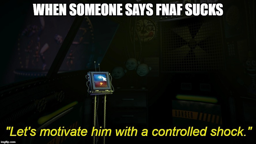 darkness - When Someone Says Fnaf Sucks "Let's motivate him with a controlled shock." imgflip.com