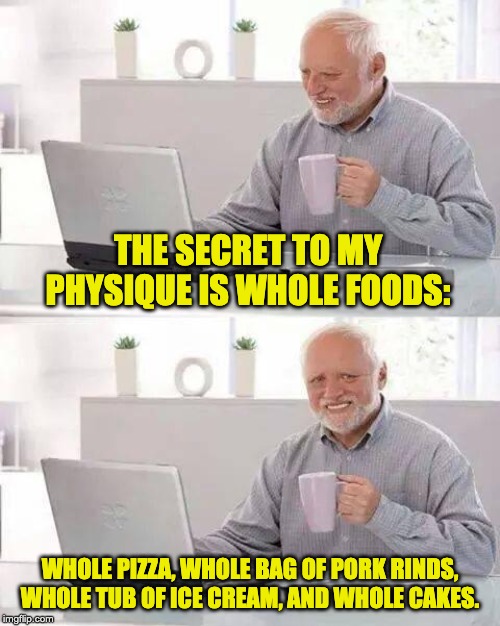 hide the pain harold meme - The Secret To My Physique Is Whole Foods Whole Piza Whole Bag Of Porkrinos, Whole Tub Of Ice Cream, And Whole Cakes. imgflip.com