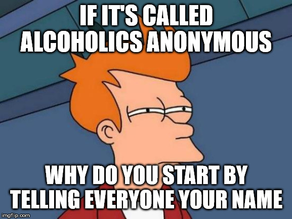 futurama meme not sure - If It'S Called Alcoholics Anonymous Why Do You Start By Telling Everyone Your Name imgflip.com