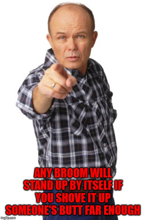 red forman pointing - Any Broom Will Standup By Itself If You Shove It Up Someone'S Butt Far Enough imgiup.com