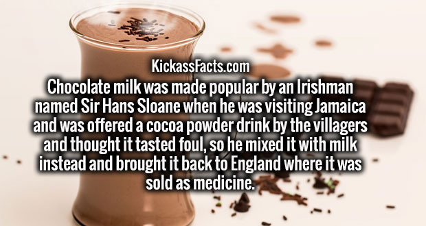 chocolate - KickassFacts.com Chocolate milk was made popular by an Irishman named Sir Hans Sloane when he was visiting Jamaica and was offered a cocoa powder drink by the villagers and thought it tasted foul, so he mixed it with milk instead and brought i