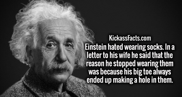 KickassFacts.com Einstein hated wearing socks. In a letter to his wife he said that the reason he stopped wearing them was because his big toe always ended up making a hole in them.