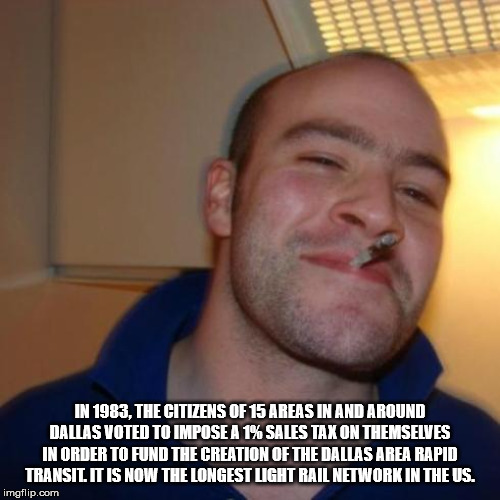 good guy greg - In 1983, The Citizens Of 15 Areas In And Around Dallas Voted To Impose A 1% Sales Taxon Themselves In Order To Fund The Creation Of The Dallas Area Rapid Transil It Is Now The Longest Light Rail Network In The Us. imgflip.com