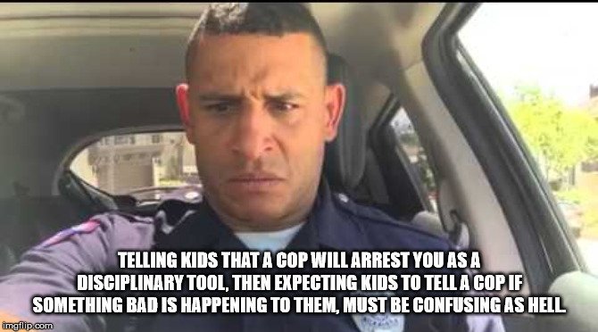 car - Telling Kids That A Cop Will Arrest You As A Disciplinary Tool, Then Expecting Kids To Tell A Cop If Something Bad Is Happening To Them, Must Be Confusing As Hell imgflip.com