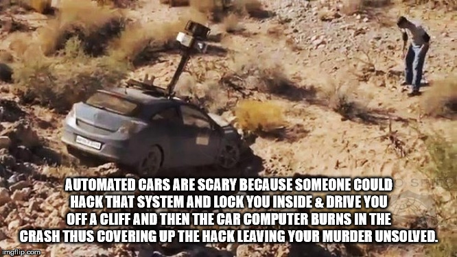 Automated Cars Are Scary Because Someone Could Hack That System And Lock You Inside & Drive You Off A Cliff And Then The Car Computer Burns In The Crash Thus Covering Up The Hack Leaving Your Murder Unsolved. imgflip.com