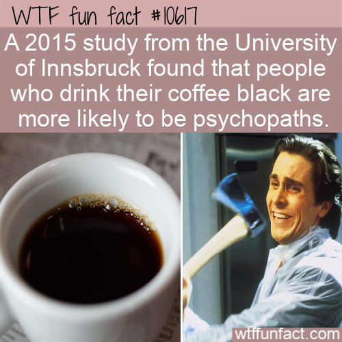 Wtf fun fact A 2015 study from the University of Innsbruck found that people who drink their coffee black are more ly to be psychopaths. wtffunfact.com