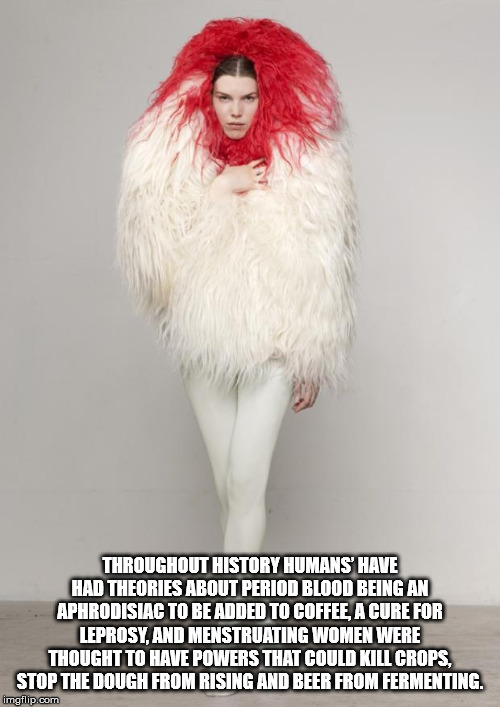 fur clothing - Throughout History Humans Have Had Theories About Period Blood Being An Aphrodisiac To Be Added To Coffee, A Cure For Leprosy, And Menstruating Women Were Thought To Have Powers That Could Kill Crops, Stop The Dough From Rising And Beer Fro