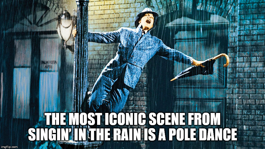 sing in the rain - Iptis The Most Iconic Scene From Singin' In The Rain Is A Pole Dance imgflip.com
