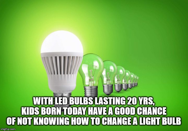 energy - With Led Bulbs Lasting 20 Yrs, Kids Born Today Have A Good Chance Of Not Knowing How To Change A Light Bulb imgflip.com