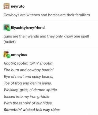 cowboys are witches meme - neyruto Cowboys are witches and horses are their familiars lilyachtyismyfriend guns are their wands and they only know one spell bullet omnybus Rootin, tootin, toil n' shootin' Fire burn and cowboy bootin' Eye of newt and spicy 