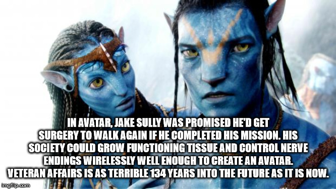 In Avatar, Jake Sully Was Promised He'D Get Surgery To Walk Again If He Completed His Mission. His Society Could Grow Functioning Tissue And Control Nerve Endings Wirelessly Well Enough To Create An Avatar. Veteran Affairs Is As Terrible 134 Years Into Th
