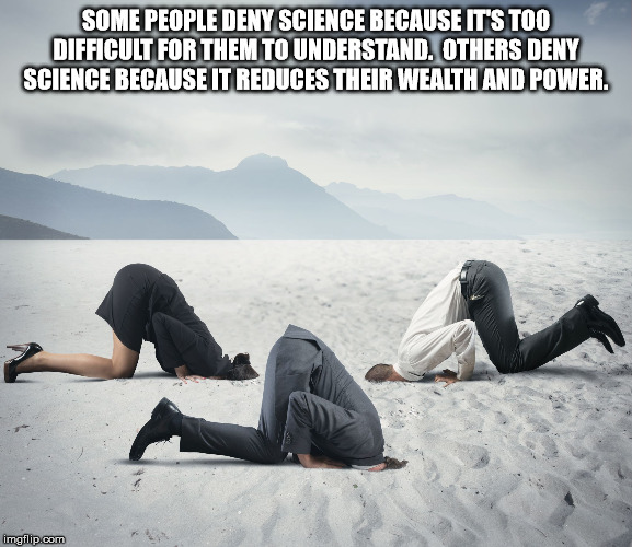 head in the sand - Some People Deny Science Because It'S Too Difficult For Them To Understand. Others Deny Science Because It Reduces Their Wealth And Power. imgflip.com