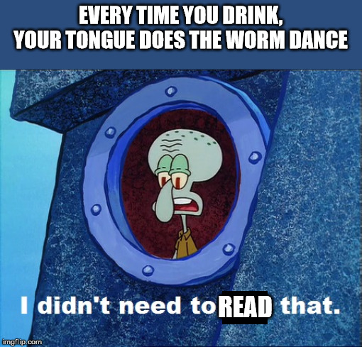 didn t need to see that spongebob - Every Time You Drink, Your Tongue Does The Worm Dance I didn't need to Read that. imgflip.com