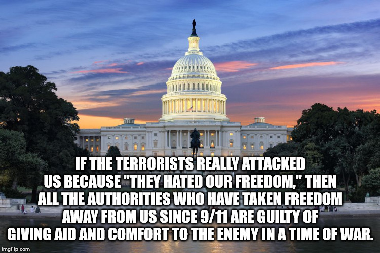 united states capitol - If The Terrorists Really Attacked Us Because "They Hated Our Freedom," Then All The Authorities Who Have Taken Freedom Away From Us Since 911 Are Guilty Of Giving Aid And Comfort To The Enemy In A Time Of War. imgflip.com