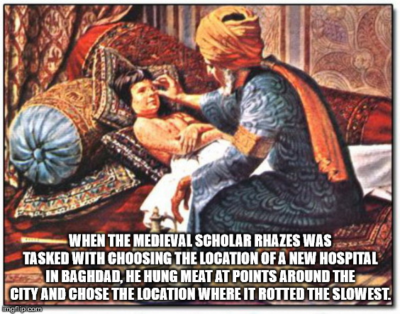 al razi - When The Medieval Scholar Rhazes Was Tasked With Choosing The Location Of A New Hospital In Baghdad, He Hung Meat At Points Around The City And Chose The Location Where It Rotted The Slowest. imgflip.com