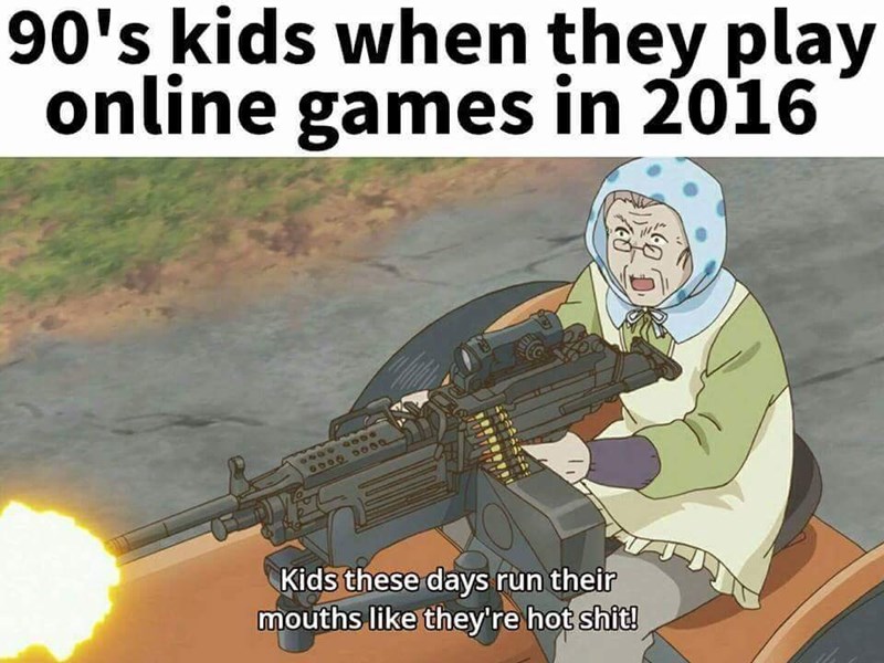 kids these days run their mouths like they re hot shit - 90's kids when they play online games in 2016 Kids these days run their mouths they're hot shit!