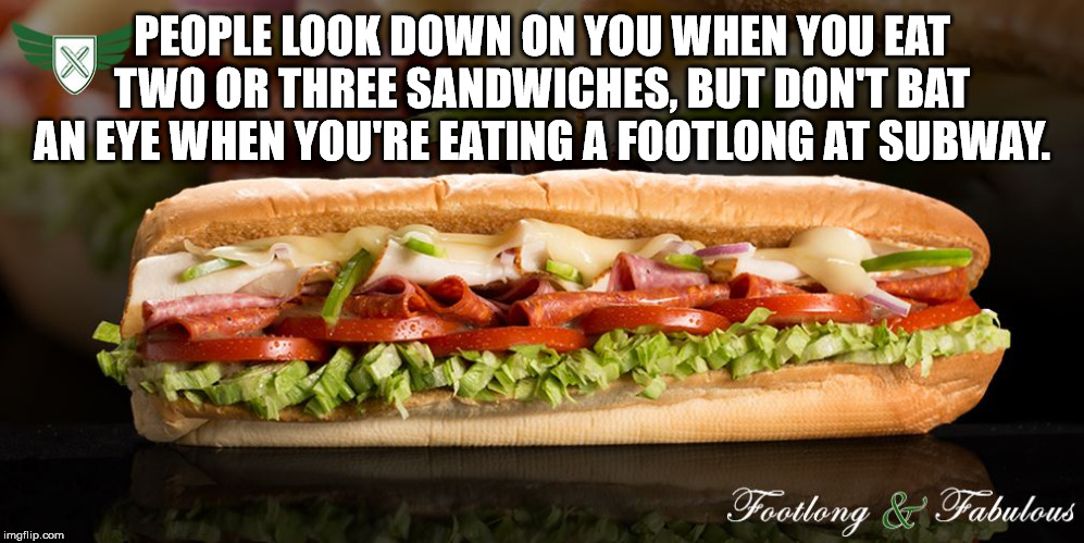 much is a subway footlong - People Look Down On You When You Eat Two Or Three Sandwiches, But Don'T Bat An Eye When You'Re Eating A Footlong At Subway. Footlong & Fabulous imgflip.com
