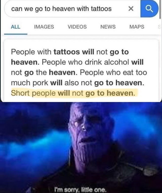 im sorry little one memes - can we go to heaven with tattoos X Q All Images Videos News Maps People with tattoos will not go to heaven. People who drink alcohol will not go the heaven. People who eat too much pork will also not go to heaven. Short people 