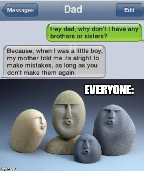 material - Messages Dad Edit Hey dad, why don't I have any brothers or sisters? Because, when I was a little boy, my mother told me its alright to make mistakes, as long as you don't make them again. Everyone