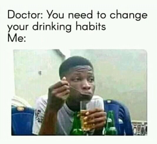 Doctor You need to change your drinking habits Me