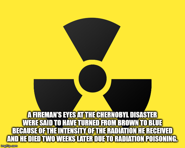 radioactive sign - A Fireman'S Eyes At The Chernobyl Disaster Were Said To Have Turned From Brown To Blue Because Of The Intensity Of The Radiation He Received And He Died Two Weeks Later Due To Radiation Poisoning. imgflip.com