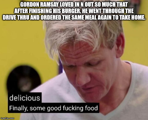 photo caption - Gordon Ramsay Loved In N Out So Much That After Finishing His Burger, He Went Through The Drive Thru And Ordered The Same Meal Again To Take Home. delicious Finally, some good fucking food, imgflip.com