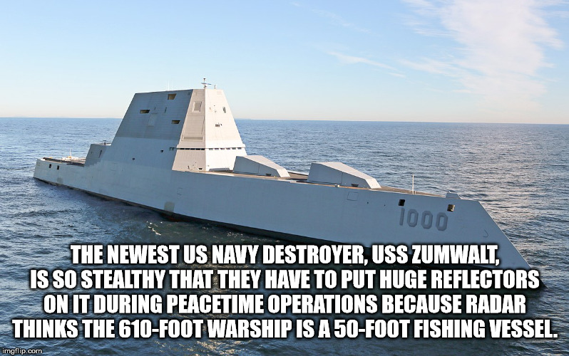 fsu - 1000 The Newest Us Navy Destroyer, Uss Zumwalt, Is So Stealthy That They Have To Put Huge Reflectors On It During Peacetime Operations Because Radar Thinks The 610Foot Warship Is A 50Foot Fishing Vessel. imgflip.com