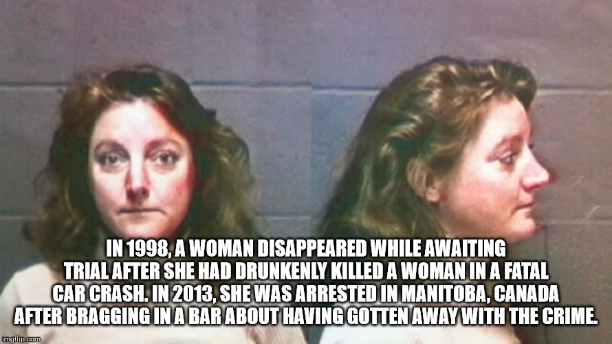 photo caption - In 1998, A Woman Disappeared While Awaiting Trial After She Had Drunkenly Killed A Woman In A Fatal Car Crash. In 2013, She Was Arrested In Manitoba, Canada After Bragging In A Bar About Having Gotten Away With The Crime. imgflip.com