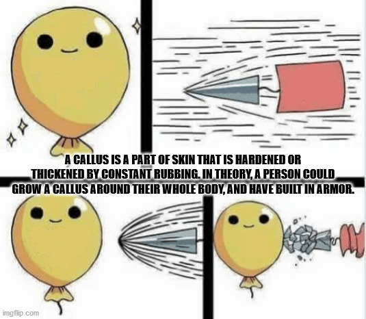 balloon meme - A Callus Is A Part Of Skin That Is Hardened Or Thickened By Constant Rubbing. In Theory, A Person Could Grow A Callus Around Their Whole Body, And Have Built In Armor. imgflip.com