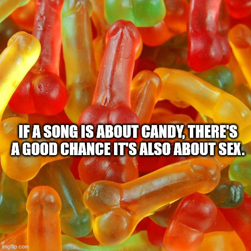 gummy dicks - If A Song Is About Candy, There'S A Good Chance It'S Also About Sex. imgflip.com