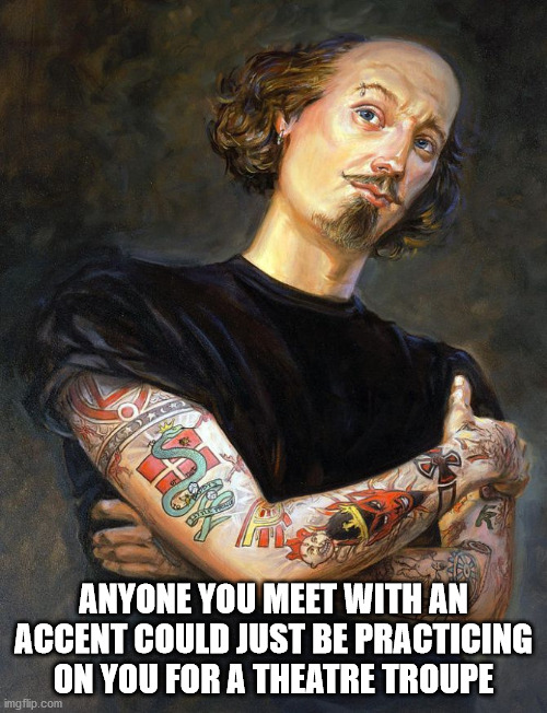 tattooed shakespeare - Anyone You Meet With An Accent Could Just Be Practicing On You For A Theatre Troupe imgflip.com