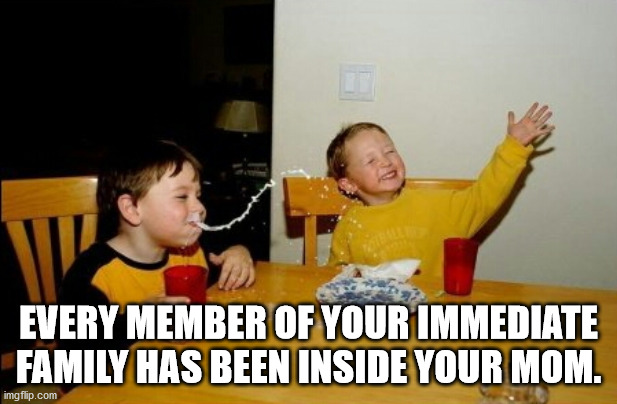 yo mama so fat memes - Every Member Of Your Immediate Family Has Been Inside Your Mom. imgflip.com