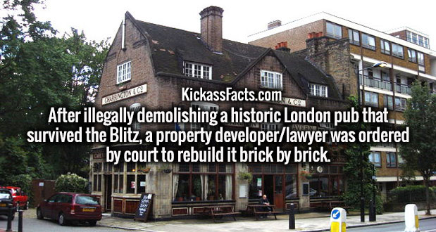 house - KickassFacts.com After illegally demolishing a historic London pub that. survived the Blitz, a property developerlawyer was ordered su by court to rebuild it brick by brick