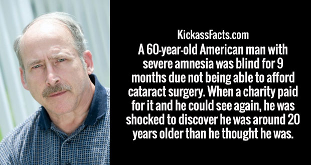 photo caption - KickassFacts.com A 60yearold American man with severe amnesia was blind for 9 months due not being able to afford cataract surgery. When a charity paid for it and he could see again, he was shocked to discover he was around 20 years older 