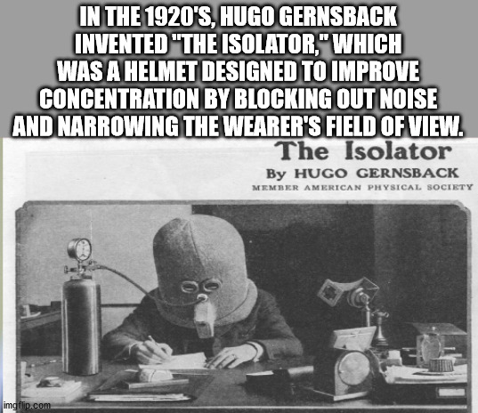 In The 1920'S, Hugo Gernsback Invented "The Isolator," Which Was A Helmet Designed To Improve Concentration By Blocking Out Noise And Narrowing The Wearer'S Field Of View. The Isolator By Hugo Gernsback Member American Physical Society imgflip.com