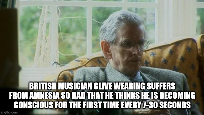 photo caption - British Musician Clive Wearing Suffers From Amnesia So Bad That He Thinks He Is Becoming Conscious For The First Time Every 730 Seconds imgflip.com