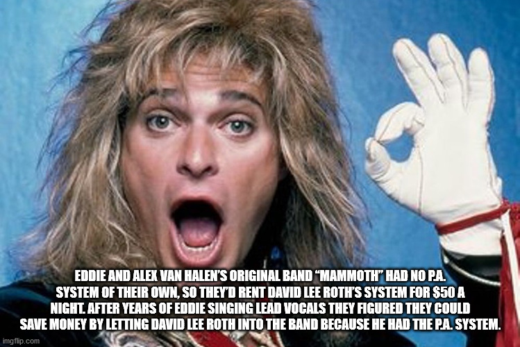 david lee roth - Eddie And Alex Van Halen'S Original Band "Mammoth" Had No Pa. System Of Their Own, So They'D Rent David Lee Roth'S System For $50 A Night. After Years Of Eddie Singing Lead Vocals They Figured They Could Save Money By Letting David Lee Ro
