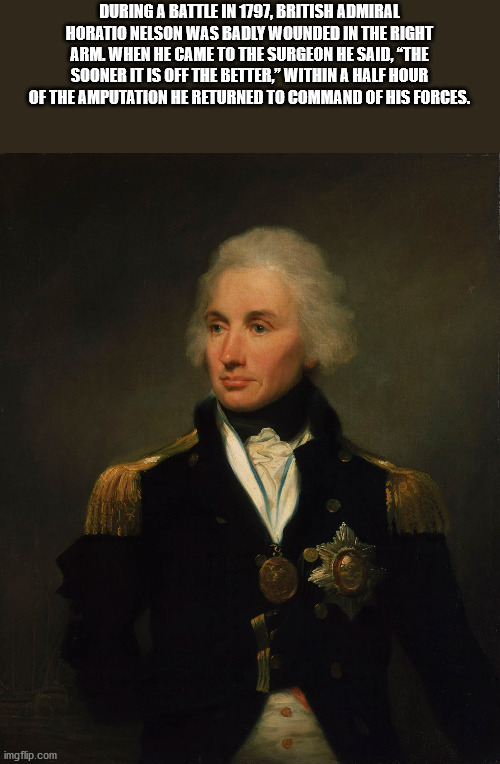 Horatio Nelson, 1st Viscount Nelson - During A Battle In 1797, British Admiral Horatio Nelson Was Badly Wounded In The Right Arml When He Came To The Surgeon He Said, "The Sooner It Is Off The Better," Within A Half Hour Of The Amputation He Returned To C
