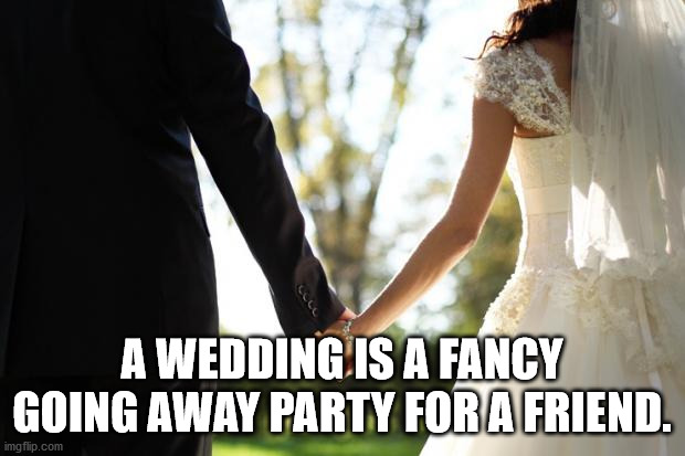 married relationships - A Wedding Is A Fancy Going Away Party For A Friend. imgflip.com