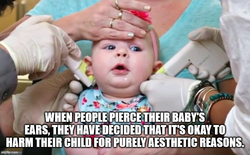 27 When People Pierce Their Baby'S Ears, They Have Decided That It'S Okay To Harm Their Child For Purely Aesthetic Reasons. imgflip.com