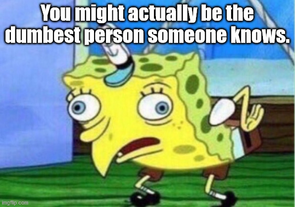spongebob back to school meme - You might actually be the dumbest person someone knows. imgflip.com