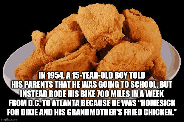 fried chicken clipart - In 1954, A 15YearOld Boy Told His Parents That He Was Going To School. But Instead Rode His Bike 700 Miles In A Week From Cto Atlanta Because He Was "Homesick For Dixie And His Grandmother'S Fried Ch Cken." imgflip.com