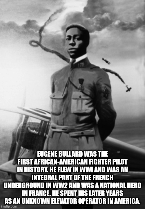 eugene jacques bullard - Eugene Bullard Was The First AfricanAmerican Fighter Pilot In History. He Flew In Wwi And Was An Integral Part Of The French Underground In WW2 And Was A National Hero In France, He Spent His Later Years As An Unknown Elevator Ope