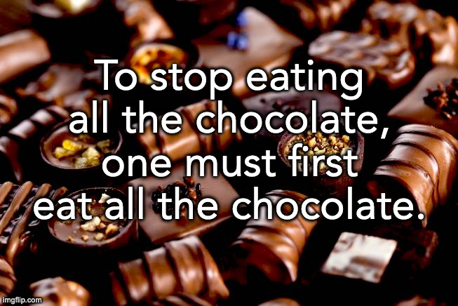 chocolate - To stop eating all the chocolate, eat all the chocolate, one must first imgflip.com